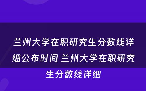 兰州大学在职研究生分数线详细公布时间 兰州大学在职研究生分数线详细