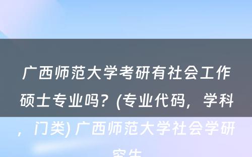 广西师范大学考研有社会工作硕士专业吗？(专业代码，学科，门类) 广西师范大学社会学研究生