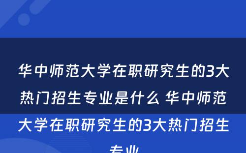 华中师范大学在职研究生的3大热门招生专业是什么 华中师范大学在职研究生的3大热门招生专业