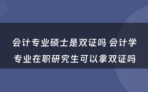 会计专业硕士是双证吗 会计学专业在职研究生可以拿双证吗