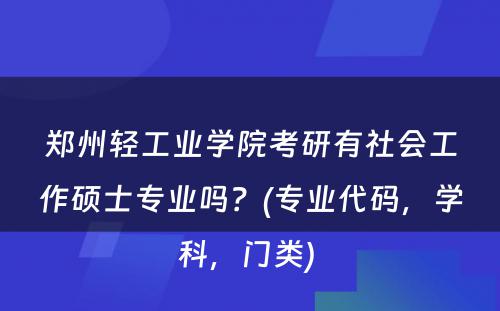 郑州轻工业学院考研有社会工作硕士专业吗？(专业代码，学科，门类) 