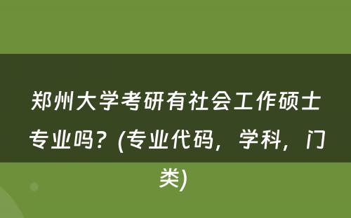 郑州大学考研有社会工作硕士专业吗？(专业代码，学科，门类) 