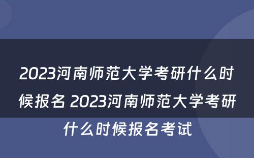 2023河南师范大学考研什么时候报名 2023河南师范大学考研什么时候报名考试