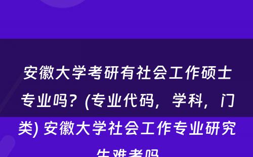 安徽大学考研有社会工作硕士专业吗？(专业代码，学科，门类) 安徽大学社会工作专业研究生难考吗