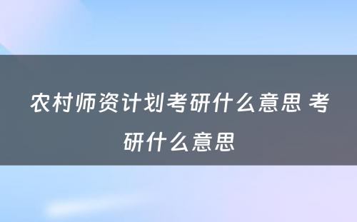 农村师资计划考研什么意思 考研什么意思