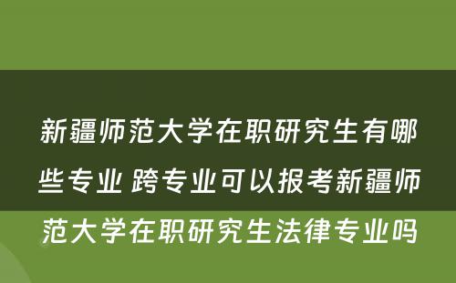 新疆师范大学在职研究生有哪些专业 跨专业可以报考新疆师范大学在职研究生法律专业吗