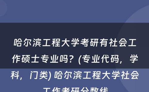 哈尔滨工程大学考研有社会工作硕士专业吗？(专业代码，学科，门类) 哈尔滨工程大学社会工作考研分数线