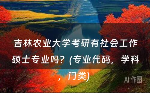 吉林农业大学考研有社会工作硕士专业吗？(专业代码，学科，门类) 