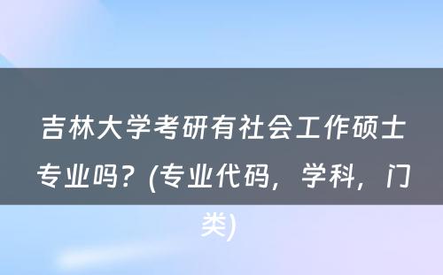 吉林大学考研有社会工作硕士专业吗？(专业代码，学科，门类) 