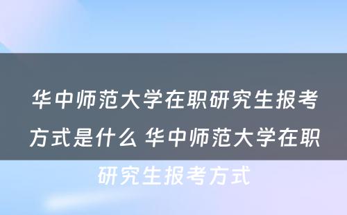 华中师范大学在职研究生报考方式是什么 华中师范大学在职研究生报考方式