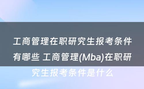 工商管理在职研究生报考条件有哪些 工商管理(Mba)在职研究生报考条件是什么