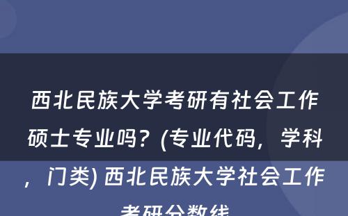 西北民族大学考研有社会工作硕士专业吗？(专业代码，学科，门类) 西北民族大学社会工作考研分数线