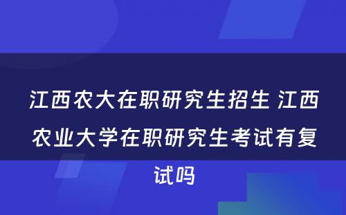 江西农大在职研究生招生 江西农业大学在职研究生考试有复试吗