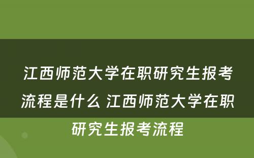 江西师范大学在职研究生报考流程是什么 江西师范大学在职研究生报考流程