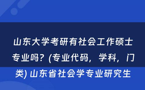 山东大学考研有社会工作硕士专业吗？(专业代码，学科，门类) 山东省社会学专业研究生