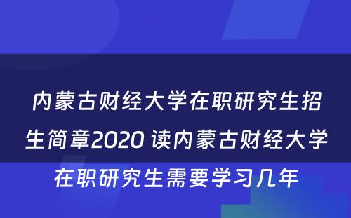 内蒙古财经大学在职研究生招生简章2020 读内蒙古财经大学在职研究生需要学习几年