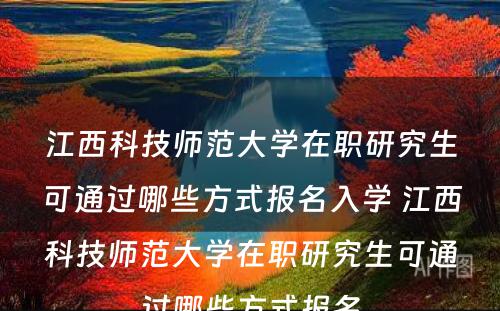 江西科技师范大学在职研究生可通过哪些方式报名入学 江西科技师范大学在职研究生可通过哪些方式报名