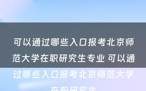 可以通过哪些入口报考北京师范大学在职研究生专业 可以通过哪些入口报考北京师范大学在职研究生