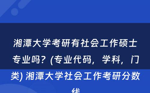 湘潭大学考研有社会工作硕士专业吗？(专业代码，学科，门类) 湘潭大学社会工作考研分数线