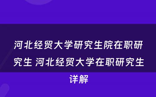 河北经贸大学研究生院在职研究生 河北经贸大学在职研究生详解