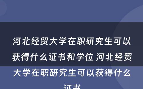 河北经贸大学在职研究生可以获得什么证书和学位 河北经贸大学在职研究生可以获得什么证书