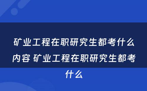 矿业工程在职研究生都考什么内容 矿业工程在职研究生都考什么