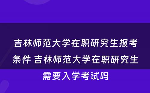 吉林师范大学在职研究生报考条件 吉林师范大学在职研究生需要入学考试吗