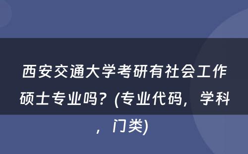 西安交通大学考研有社会工作硕士专业吗？(专业代码，学科，门类) 