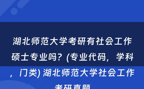 湖北师范大学考研有社会工作硕士专业吗？(专业代码，学科，门类) 湖北师范大学社会工作考研真题