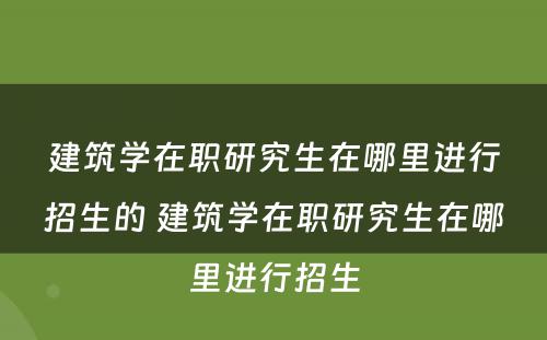 建筑学在职研究生在哪里进行招生的 建筑学在职研究生在哪里进行招生