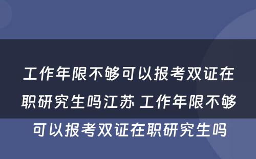 工作年限不够可以报考双证在职研究生吗江苏 工作年限不够可以报考双证在职研究生吗