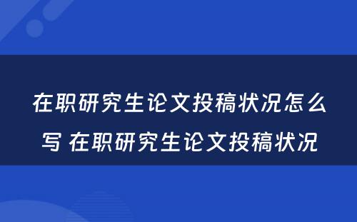 在职研究生论文投稿状况怎么写 在职研究生论文投稿状况