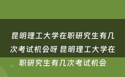 昆明理工大学在职研究生有几次考试机会呀 昆明理工大学在职研究生有几次考试机会