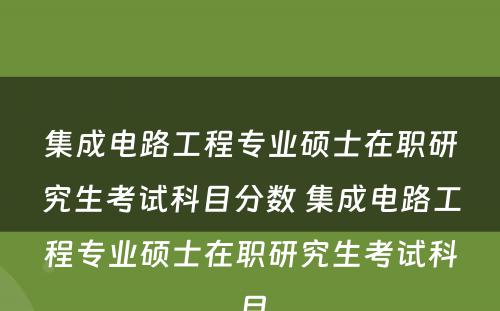 集成电路工程专业硕士在职研究生考试科目分数 集成电路工程专业硕士在职研究生考试科目