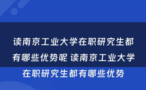 读南京工业大学在职研究生都有哪些优势呢 读南京工业大学在职研究生都有哪些优势