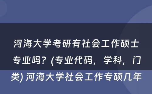 河海大学考研有社会工作硕士专业吗？(专业代码，学科，门类) 河海大学社会工作专硕几年