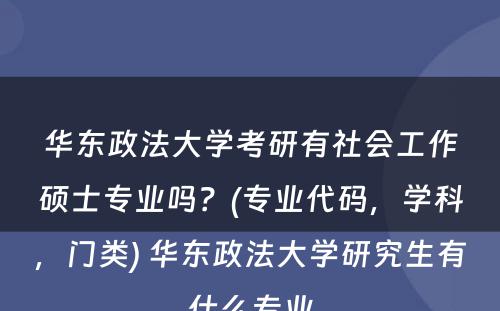 华东政法大学考研有社会工作硕士专业吗？(专业代码，学科，门类) 华东政法大学研究生有什么专业