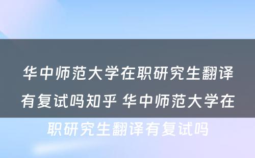 华中师范大学在职研究生翻译有复试吗知乎 华中师范大学在职研究生翻译有复试吗