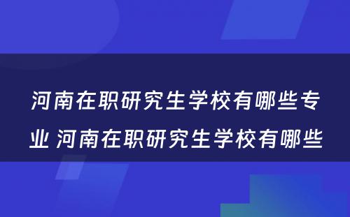 河南在职研究生学校有哪些专业 河南在职研究生学校有哪些