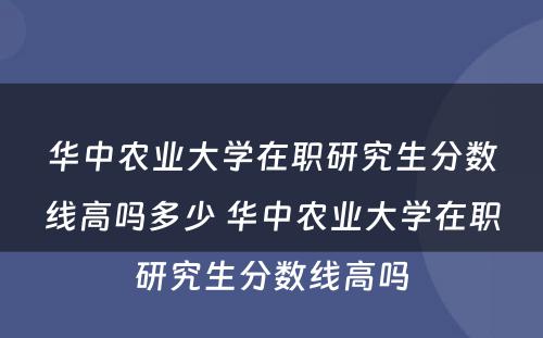 华中农业大学在职研究生分数线高吗多少 华中农业大学在职研究生分数线高吗