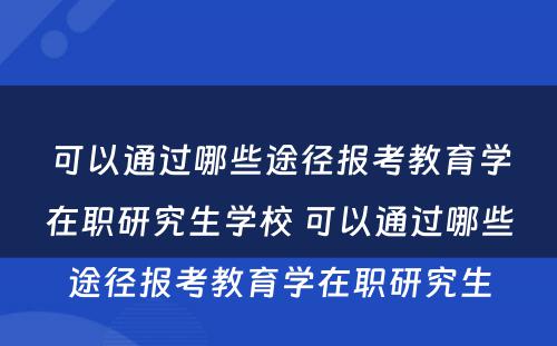 可以通过哪些途径报考教育学在职研究生学校 可以通过哪些途径报考教育学在职研究生