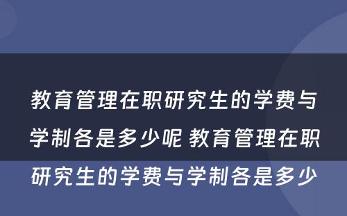 教育管理在职研究生的学费与学制各是多少呢 教育管理在职研究生的学费与学制各是多少