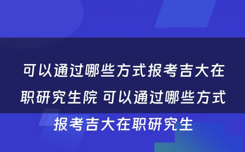 可以通过哪些方式报考吉大在职研究生院 可以通过哪些方式报考吉大在职研究生