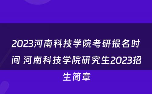 2023河南科技学院考研报名时间 河南科技学院研究生2023招生简章