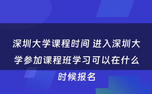 深圳大学课程时间 进入深圳大学参加课程班学习可以在什么时候报名