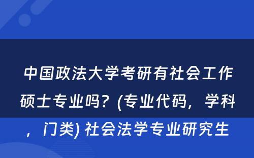 中国政法大学考研有社会工作硕士专业吗？(专业代码，学科，门类) 社会法学专业研究生