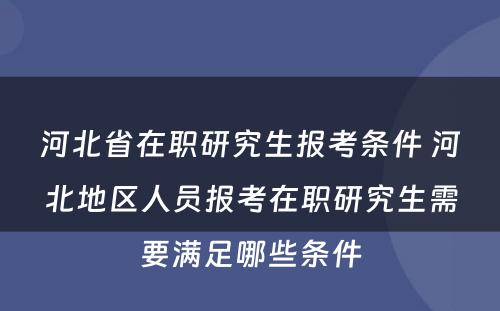 河北省在职研究生报考条件 河北地区人员报考在职研究生需要满足哪些条件