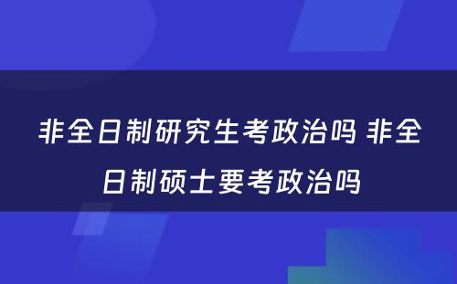 非全日制研究生考政治吗 非全日制硕士要考政治吗