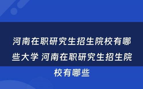 河南在职研究生招生院校有哪些大学 河南在职研究生招生院校有哪些