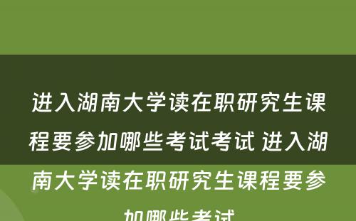 进入湖南大学读在职研究生课程要参加哪些考试考试 进入湖南大学读在职研究生课程要参加哪些考试